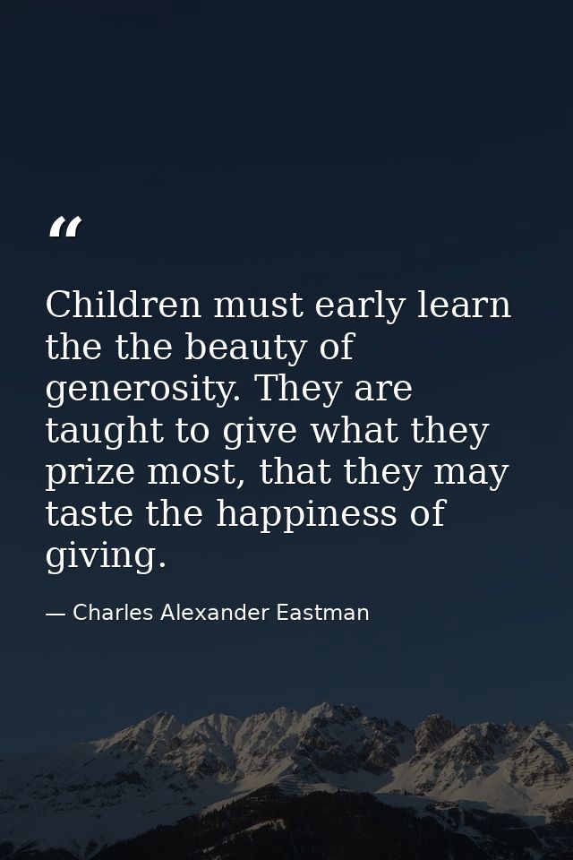 Children must early learn the the beauty of generosity. They are taught to give what they prize most, that they may tast — Charles Alexander Eastman