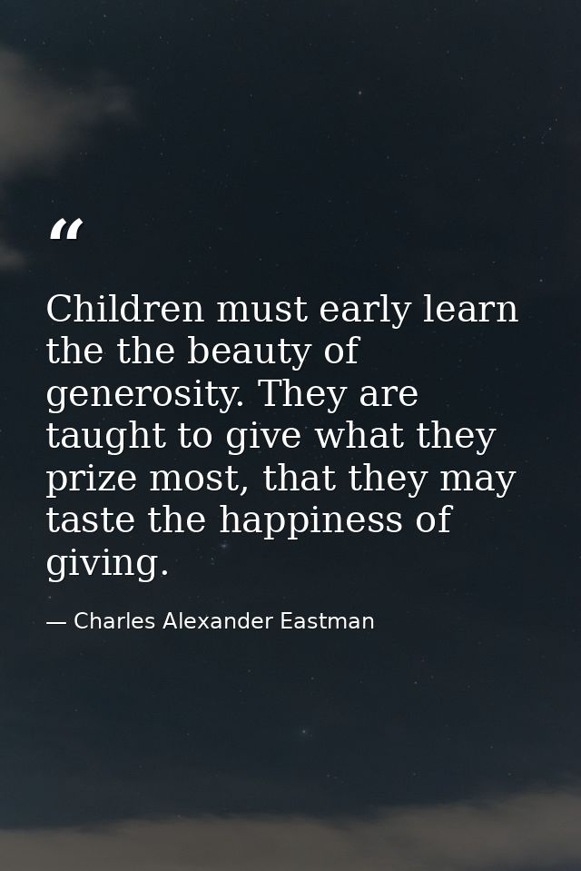 Children must early learn the the beauty of generosity. They are taught to give what they prize most, that they may tast — Charles Alexander Eastman