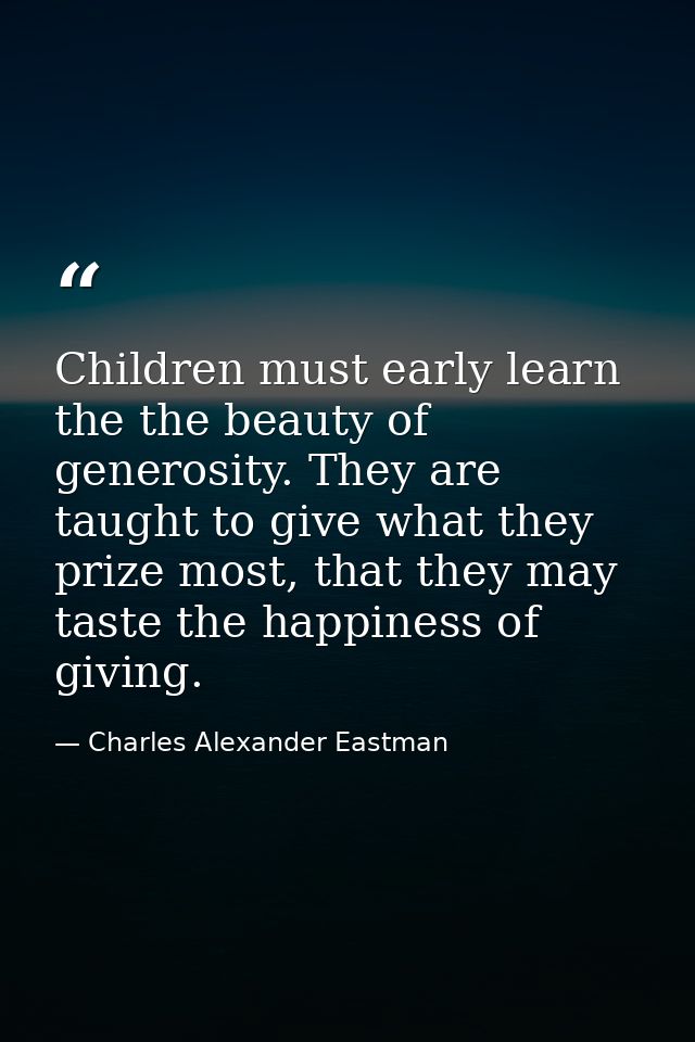 Children must early learn the the beauty of generosity. They are taught to give what they prize most, that they may tast — Charles Alexander Eastman