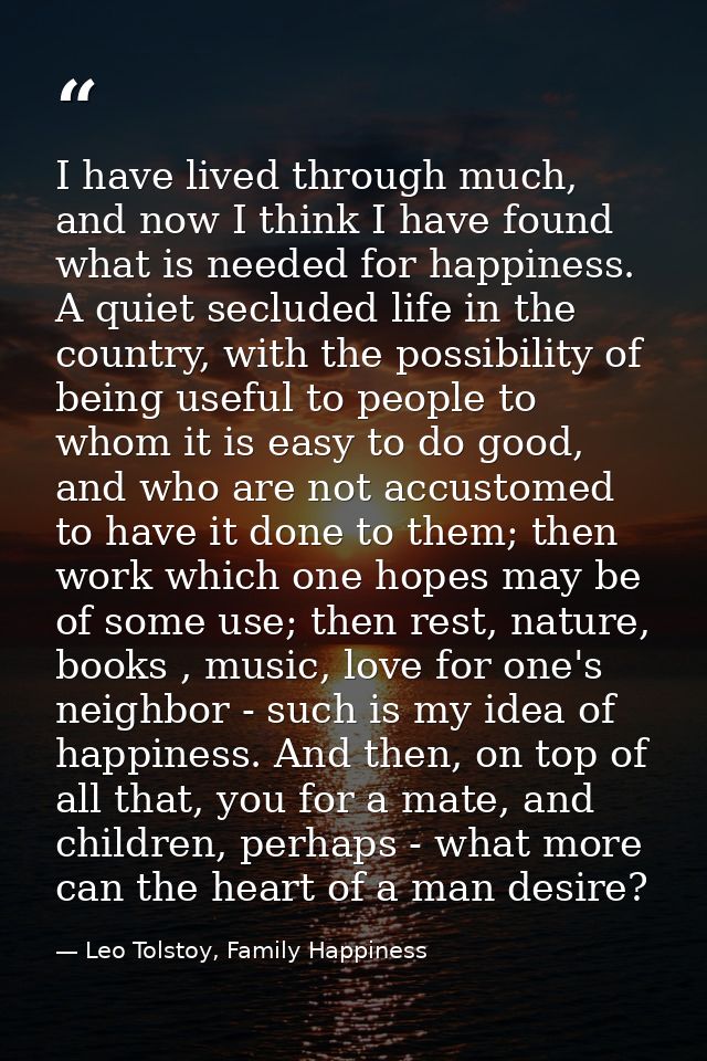 I have lived through much, and now I think I have found what is needed for happiness. A quiet secluded life in the count — Leo Tolstoy, Family Happiness