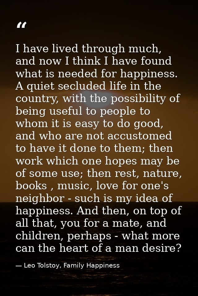 I have lived through much, and now I think I have found what is needed for happiness. A quiet secluded life in the count — Leo Tolstoy, Family Happiness