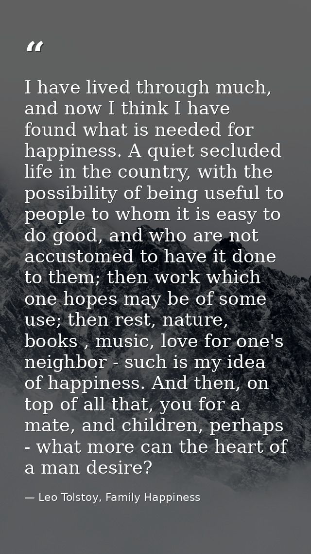 I have lived through much, and now I think I have found what is needed for happiness. A quiet secluded life in the count — Leo Tolstoy, Family Happiness