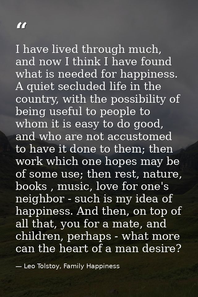 I have lived through much, and now I think I have found what is needed for happiness. A quiet secluded life in the count — Leo Tolstoy, Family Happiness