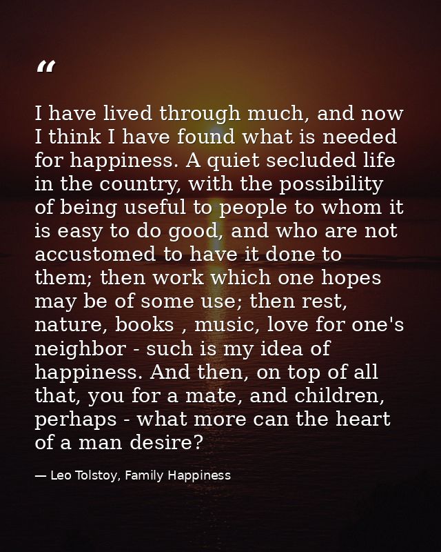 I have lived through much, and now I think I have found what is needed for happiness. A quiet secluded life in the count — Leo Tolstoy, Family Happiness