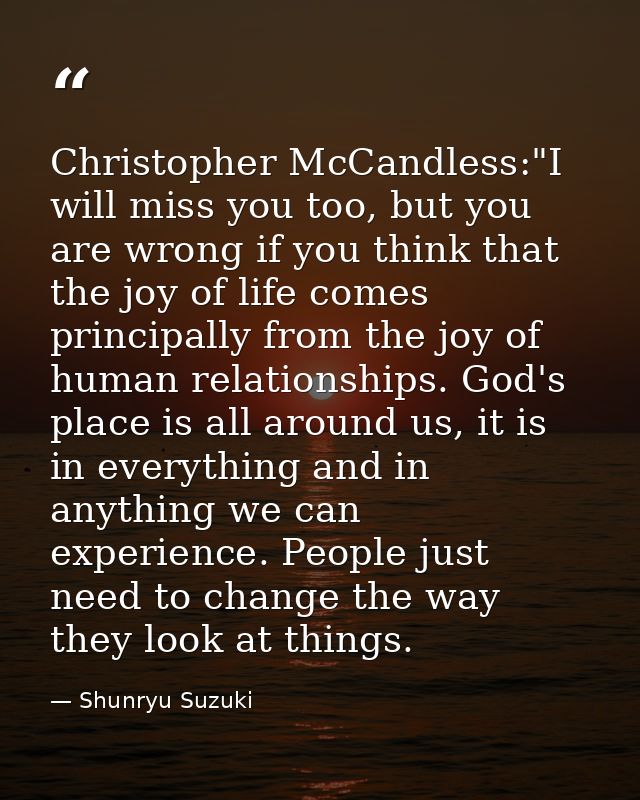 Christopher McCandless:"I will miss you too, but you are wrong if you think that the joy of life comes principally from  — Shunryu Suzuki