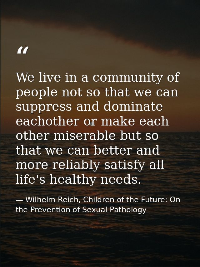 We live in a community of people not so that we can suppress and dominate eachother or make each other miserable but so  — Wilhelm Reich, Children of the Future: On the Prevention of Sexual Pathology