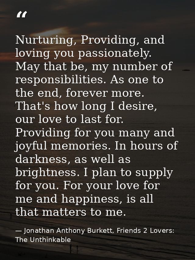 Nurturing, Providing, and loving you passionately. May that be, my number of responsibilities. As one to the end, foreve — Jonathan Anthony Burkett, Friends 2 Lovers: The Unthinkable