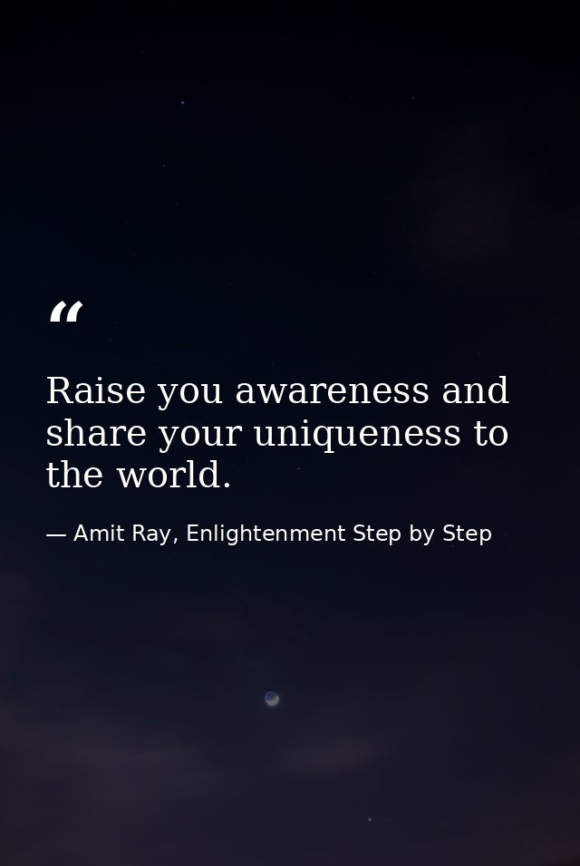 Raise you awareness and share your uniqueness to the world. — Amit Ray, Enlightenment Step by Step