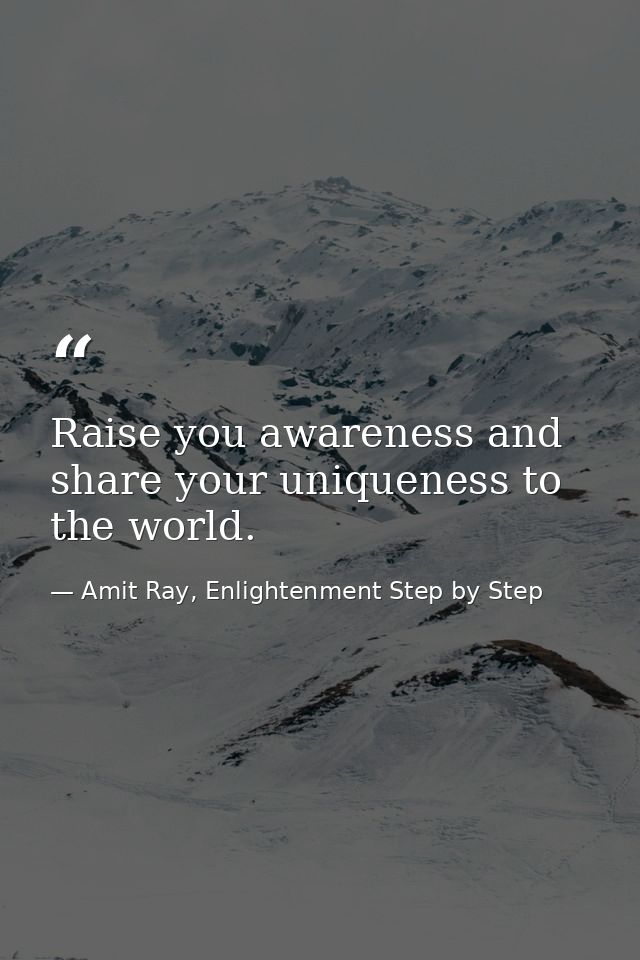 Raise you awareness and share your uniqueness to the world. — Amit Ray, Enlightenment Step by Step