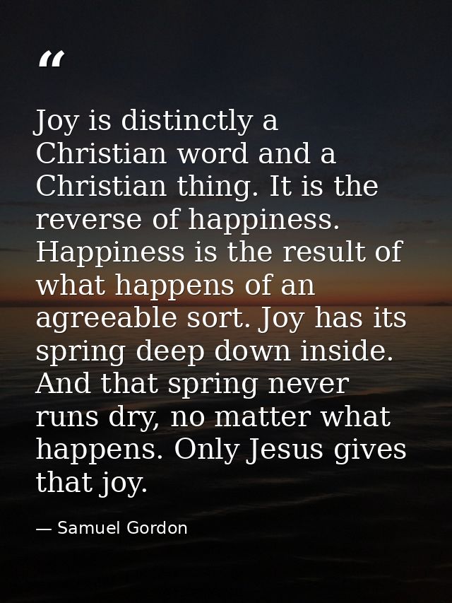 Joy is distinctly a Christian word and a Christian thing. It is the reverse of happiness. Happiness is the result of wha — Samuel Gordon