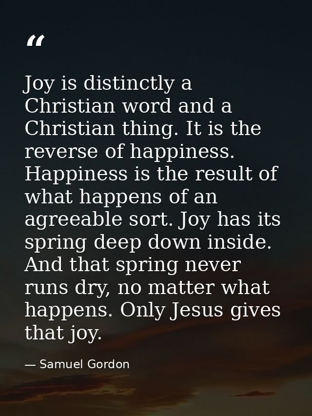 Joy is distinctly a Christian word and a Christian thing. It is the reverse of happiness. Happiness is the result of wha — Samuel Gordon