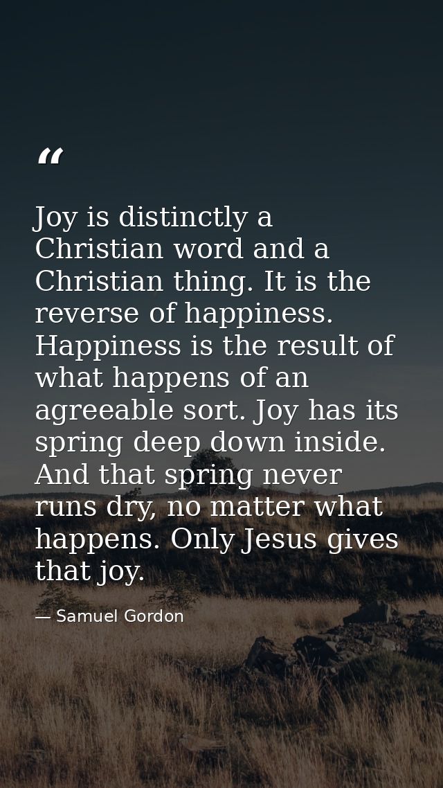 Joy is distinctly a Christian word and a Christian thing. It is the reverse of happiness. Happiness is the result of wha — Samuel Gordon