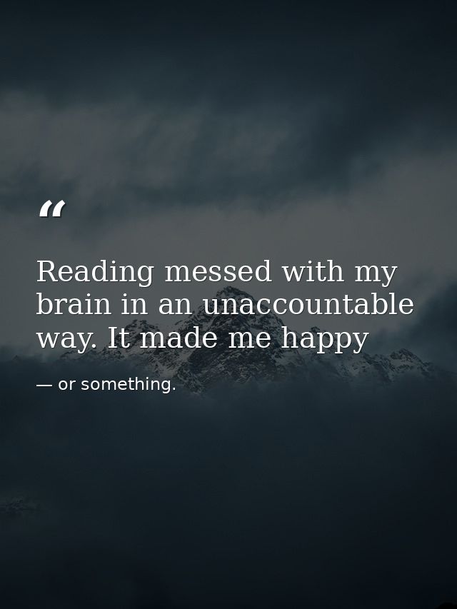 Reading messed with my brain in an unaccountable way. It made me happy — or something.