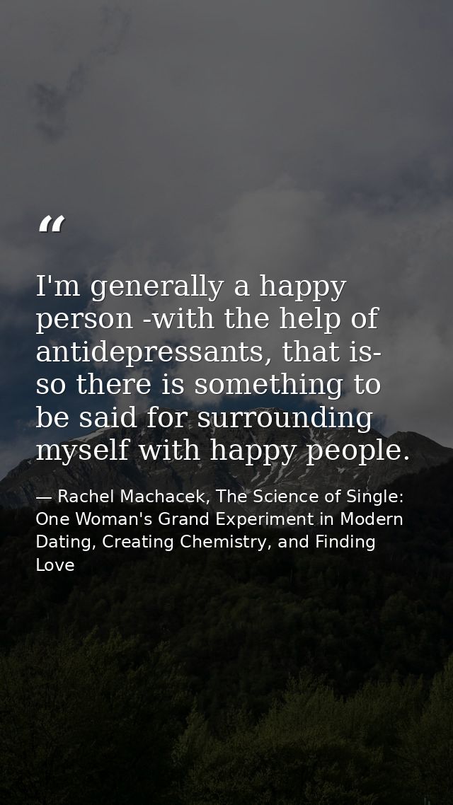 I'm generally a happy person -with the help of antidepressants, that is- so there is something to be said for surroundin — Rachel Machacek, The Science of Single: One Woman's Grand Experiment in Modern Dating, Creating Chemistry, and Finding Love