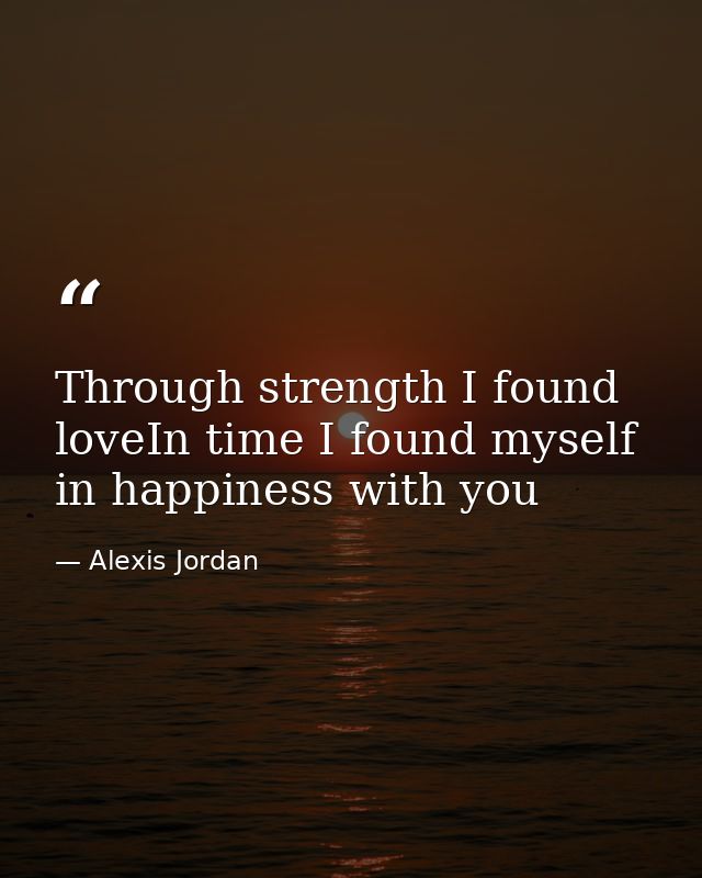 Through strength I found loveIn time I found myself in happiness with you — Alexis Jordan