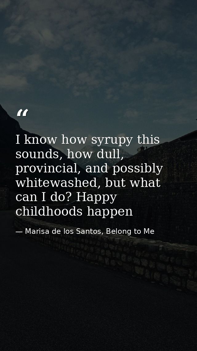I know how syrupy this sounds, how dull, provincial, and possibly whitewashed, but what can I do? Happy childhoods happe — Marisa de los Santos, Belong to Me