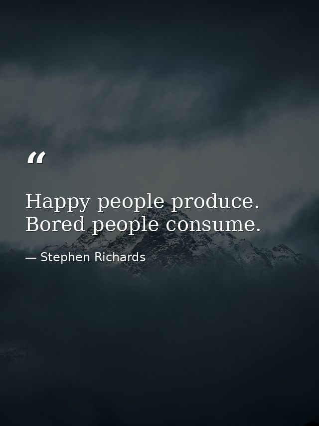 Happy people produce. Bored people consume. — Stephen Richards