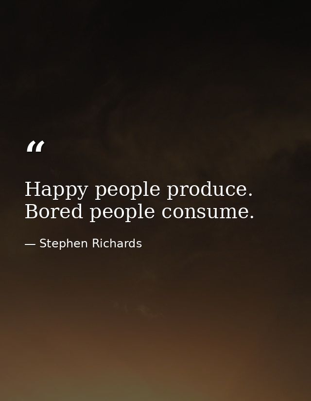 Happy people produce. Bored people consume. — Stephen Richards