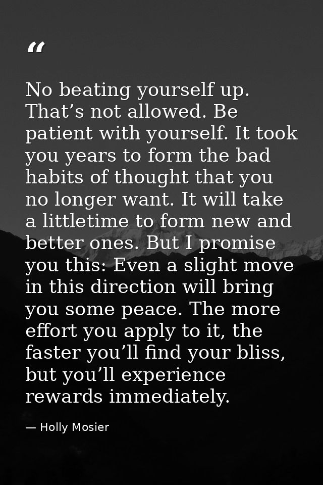 No beating yourself up. That’s not allowed. Be patient with yourself. It took you years to form the bad habits of though — Holly Mosier