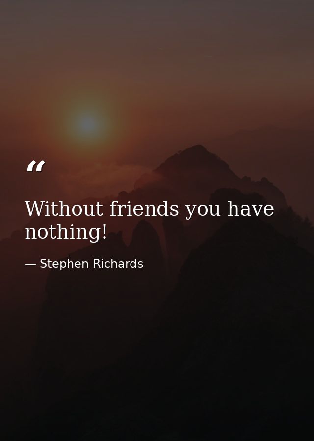 Without friends you have nothing! — Stephen Richards