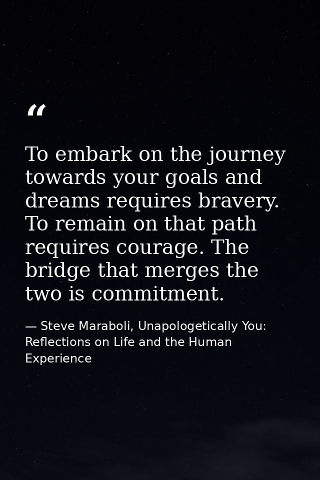 To embark on the journey towards your goals and dreams requires bravery. To remain on that path requires courage. The br — Steve Maraboli, Unapologetically You: Reflections on Life and the Human Experience