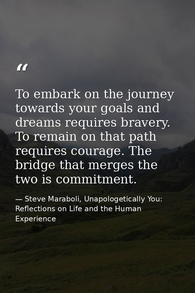 To embark on the journey towards your goals and dreams requires bravery. To remain on that path requires courage. The br — Steve Maraboli, Unapologetically You: Reflections on Life and the Human Experience