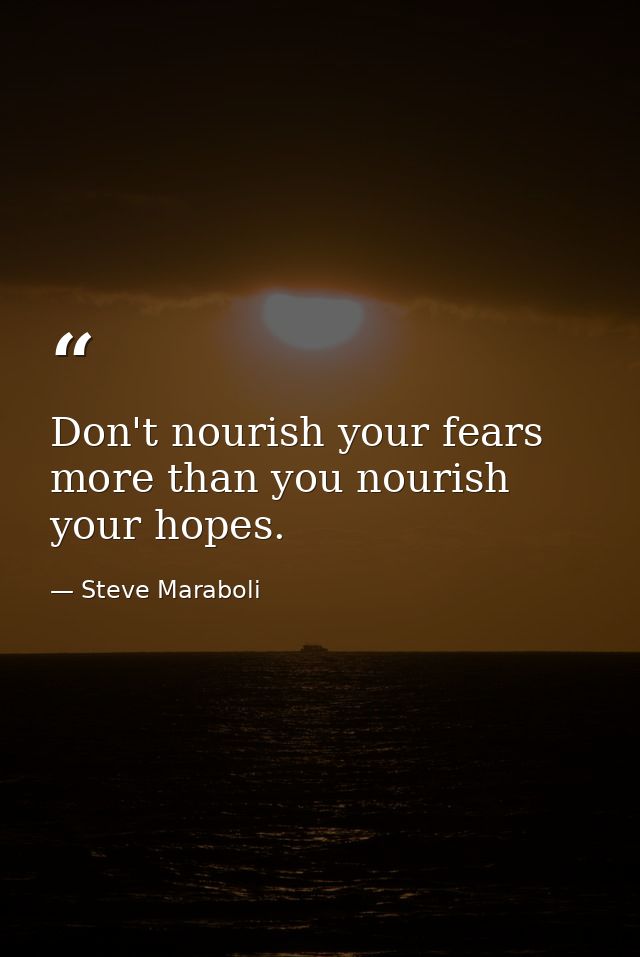 Don't nourish your fears more than you nourish your hopes. — Steve Maraboli