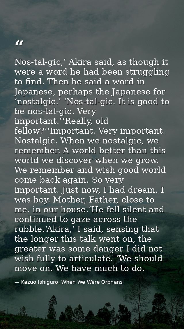Nos-tal-gic,’ Akira said, as though it were a word he had been struggling to find. Then he said a word in Japanese, perh — Kazuo Ishiguro, When We Were Orphans