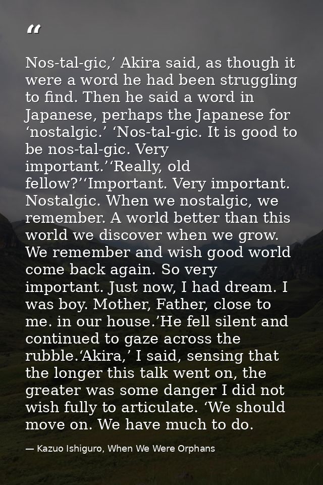 Nos-tal-gic,’ Akira said, as though it were a word he had been struggling to find. Then he said a word in Japanese, perh — Kazuo Ishiguro, When We Were Orphans