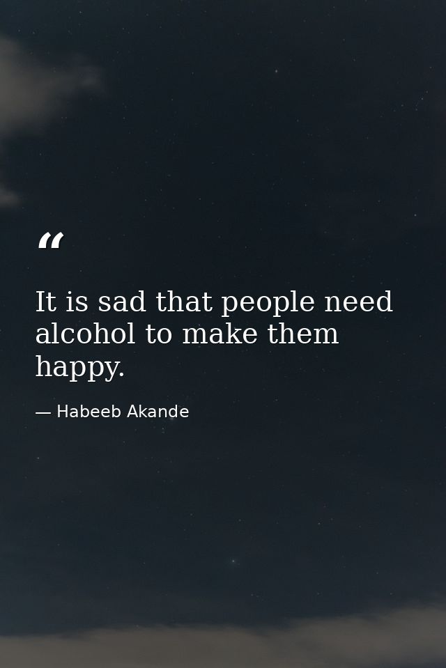 It is sad that people need alcohol to make them happy. — Habeeb Akande