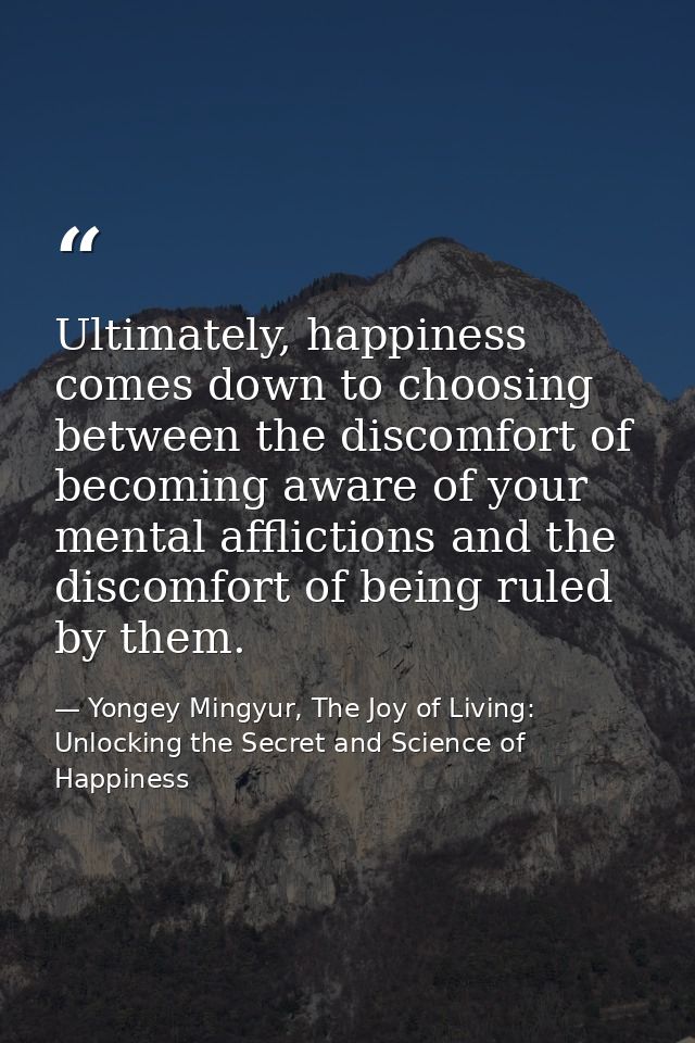 Ultimately, happiness comes down to choosing between the discomfort of becoming aware of your mental afflictions and the — Yongey Mingyur, The Joy of Living: Unlocking the Secret and Science of Happiness