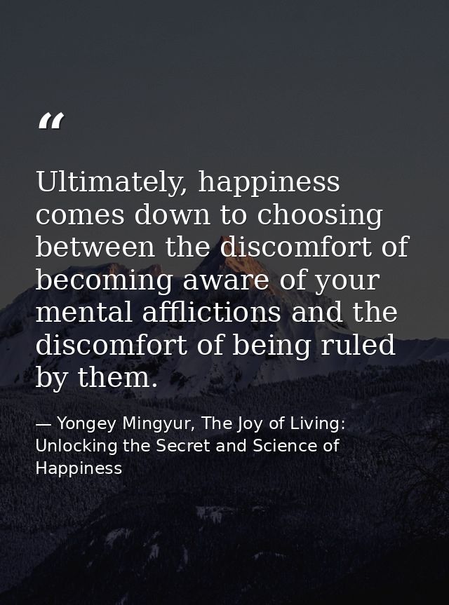 Ultimately, happiness comes down to choosing between the discomfort of becoming aware of your mental afflictions and the — Yongey Mingyur, The Joy of Living: Unlocking the Secret and Science of Happiness