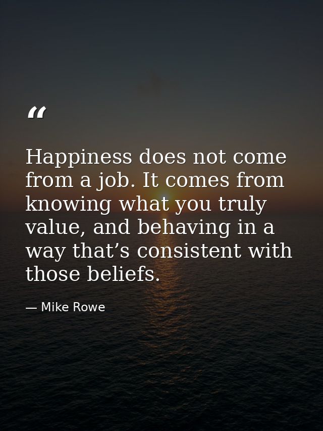 Happiness does not come from a job. It comes from knowing what you truly value, and behaving in a way that’s consistent  — Mike Rowe
