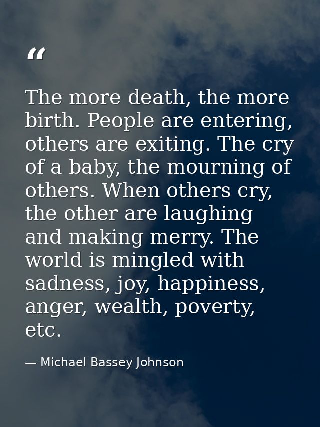 The more death, the more birth. People are entering, others are exiting. The cry of a baby, the mourning of others. When — Michael Bassey Johnson