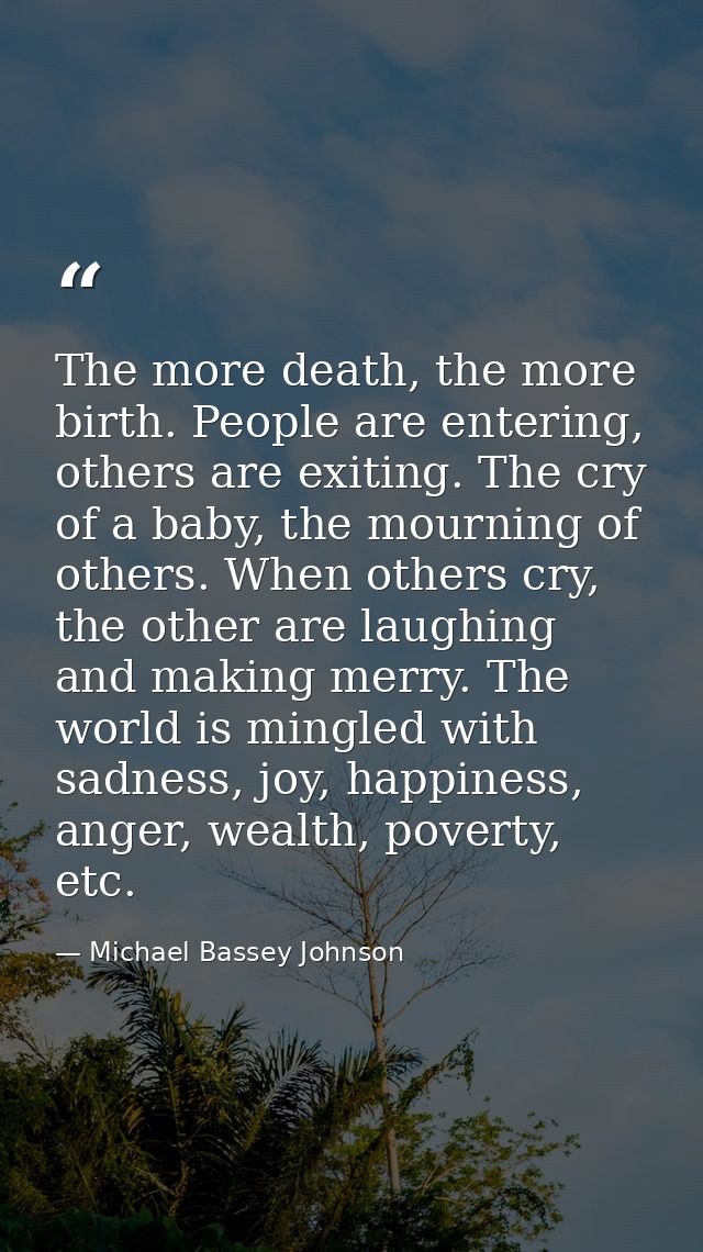 The more death, the more birth. People are entering, others are exiting. The cry of a baby, the mourning of others. When — Michael Bassey Johnson