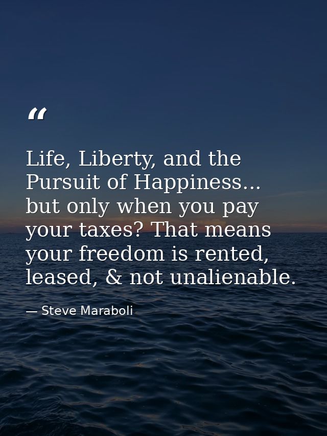 Life, Liberty, and the Pursuit of Happiness... but only when you pay your taxes? That means your freedom is rented, leas — Steve Maraboli
