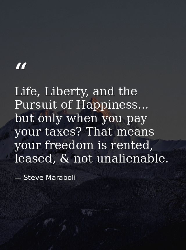 Life, Liberty, and the Pursuit of Happiness... but only when you pay your taxes? That means your freedom is rented, leas — Steve Maraboli