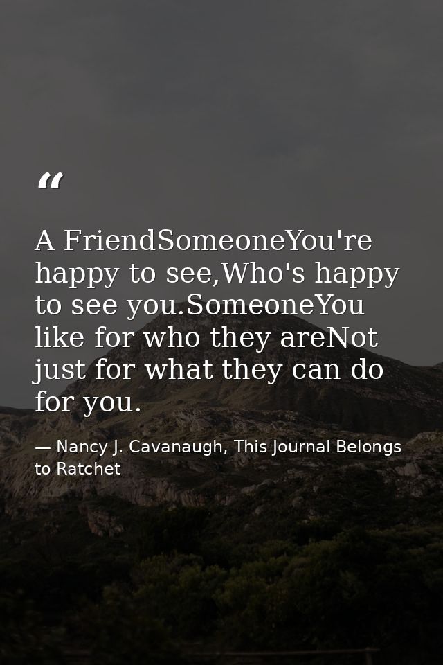 A FriendSomeoneYou're happy to see,Who's happy to see you.SomeoneYou like for who they areNot just for what they can do  — Nancy J. Cavanaugh, This Journal Belongs to Ratchet
