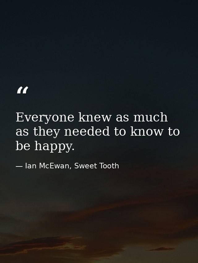 Everyone knew as much as they needed to know to be happy. — Ian McEwan, Sweet Tooth