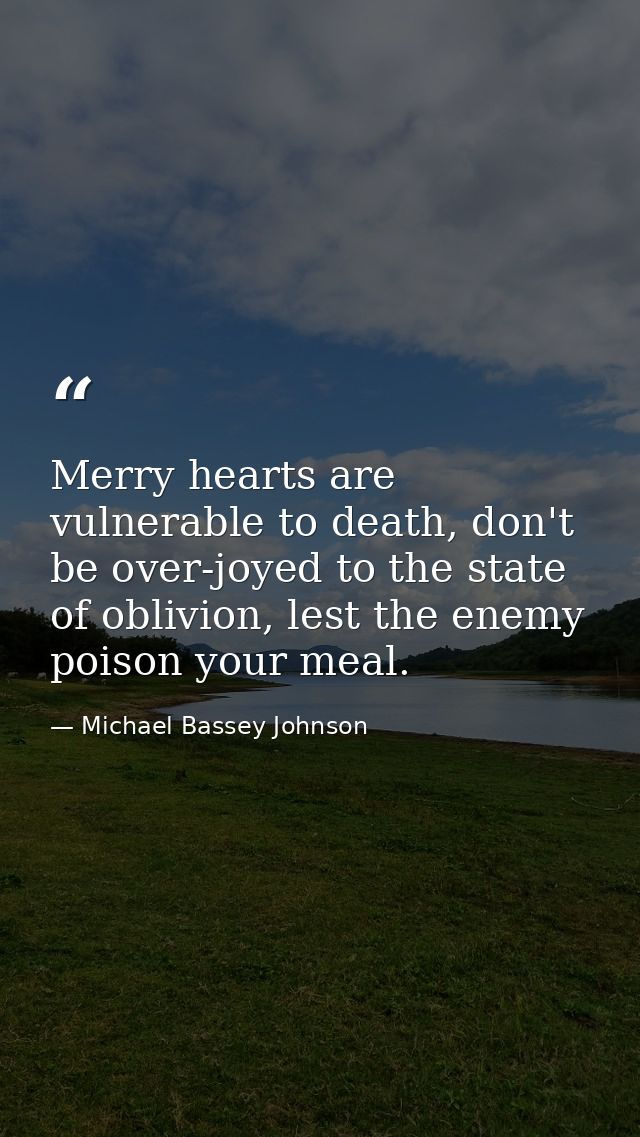 Merry hearts are vulnerable to death, don't be over-joyed to the state of oblivion, lest the enemy poison your meal. — Michael Bassey Johnson