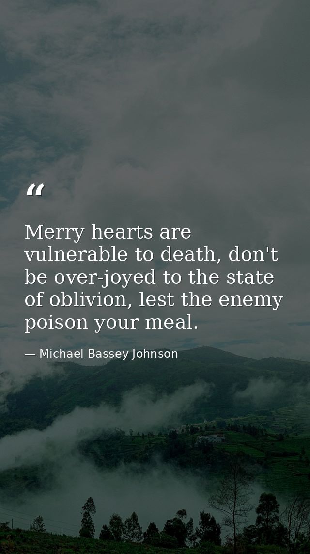 Merry hearts are vulnerable to death, don't be over-joyed to the state of oblivion, lest the enemy poison your meal. — Michael Bassey Johnson