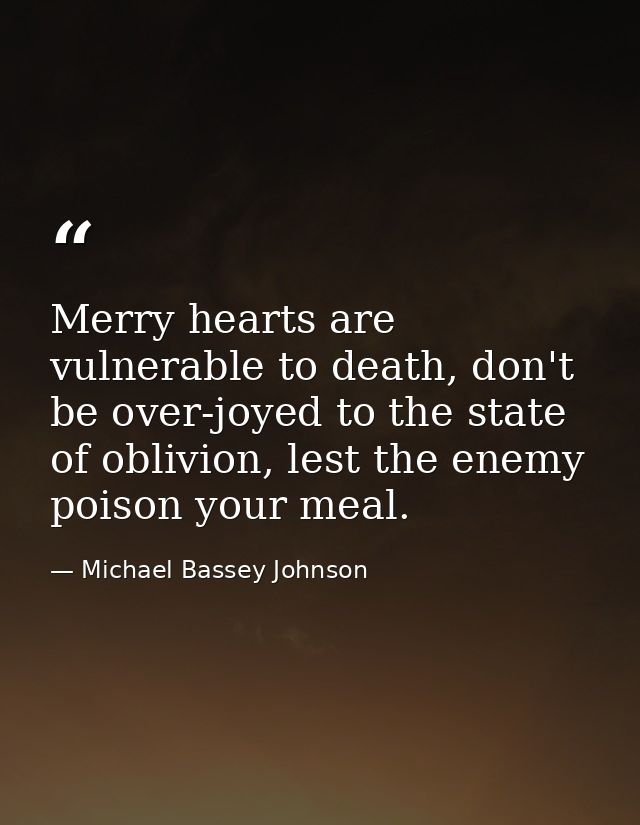 Merry hearts are vulnerable to death, don't be over-joyed to the state of oblivion, lest the enemy poison your meal. — Michael Bassey Johnson