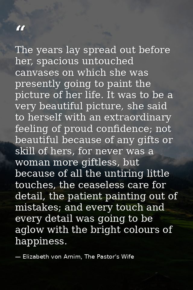 The years lay spread out before her, spacious untouched canvases on which she was presently going to paint the picture o — Elizabeth von Arnim, The Pastor's Wife