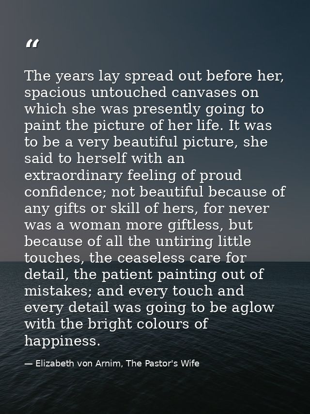 The years lay spread out before her, spacious untouched canvases on which she was presently going to paint the picture o — Elizabeth von Arnim, The Pastor's Wife