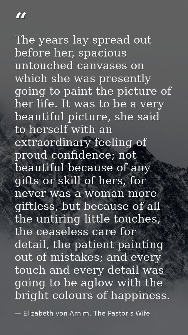 The years lay spread out before her, spacious untouched canvases on which she was presently going to paint the picture o — Elizabeth von Arnim, The Pastor's Wife