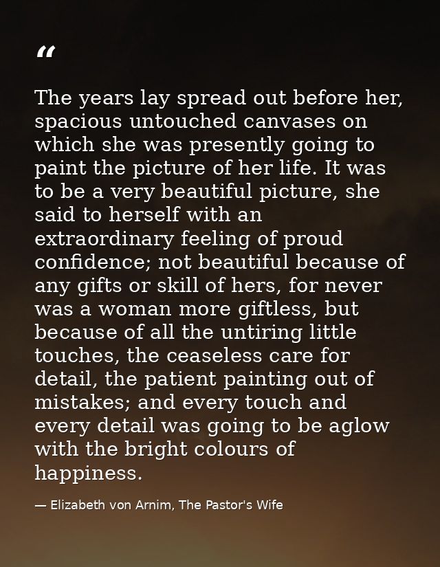 The years lay spread out before her, spacious untouched canvases on which she was presently going to paint the picture o — Elizabeth von Arnim, The Pastor's Wife