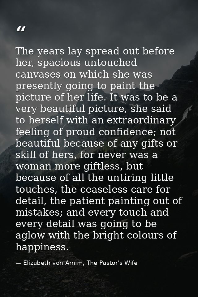 The years lay spread out before her, spacious untouched canvases on which she was presently going to paint the picture o — Elizabeth von Arnim, The Pastor's Wife