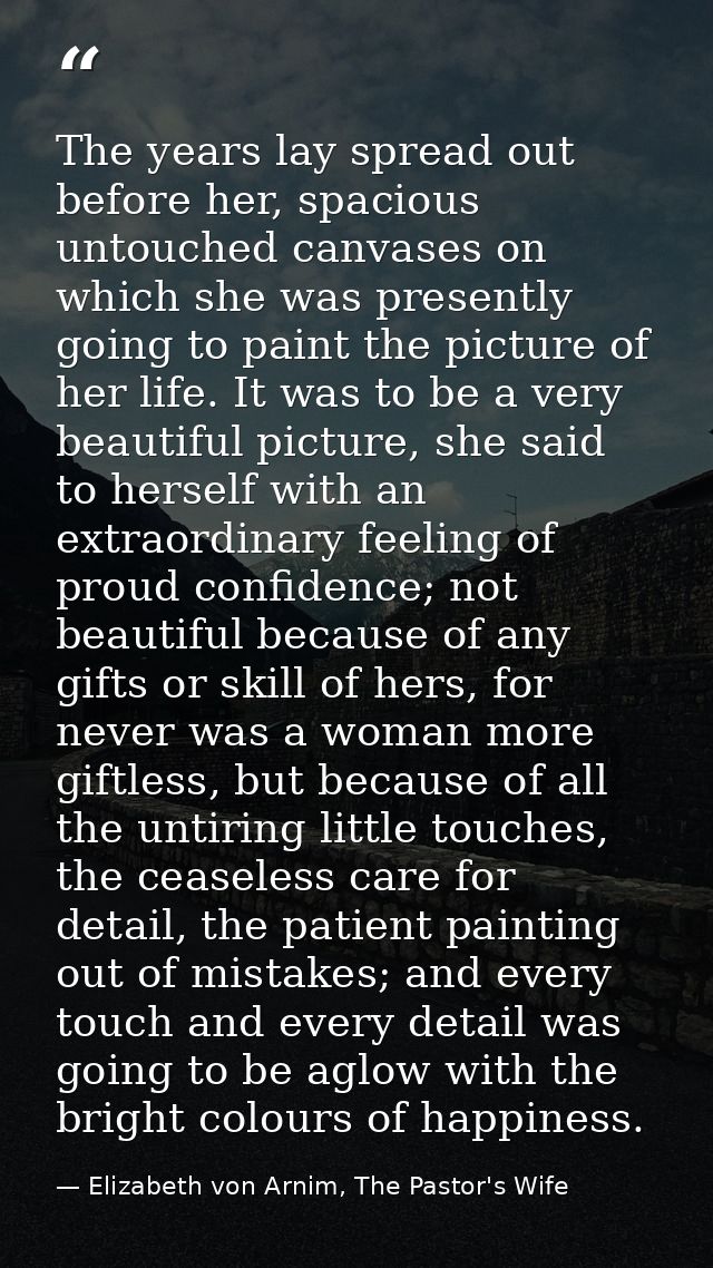 The years lay spread out before her, spacious untouched canvases on which she was presently going to paint the picture o — Elizabeth von Arnim, The Pastor's Wife