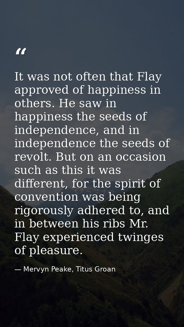 It was not often that Flay approved of happiness in others. He saw in happiness the seeds of independence, and in indepe — Mervyn Peake, Titus Groan