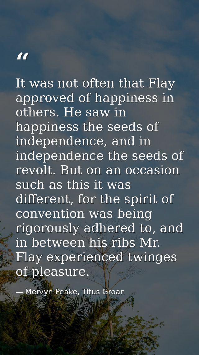 It was not often that Flay approved of happiness in others. He saw in happiness the seeds of independence, and in indepe — Mervyn Peake, Titus Groan